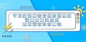 千万级讲师带你玩转短视频,流量爆破实战术,如何运营抖音赚钱-布谷屋免费网赚资源网