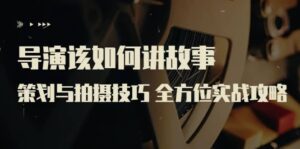 导演该如何讲故事：策划与拍摄技巧 全方位实战攻略（8节课 原价799）-布谷屋免费网赚资源网