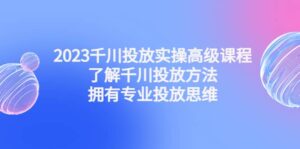 2023千川投放实操高级课程:了解千川投放方法,拥有专业投放思维-布谷屋免费网赚资源网