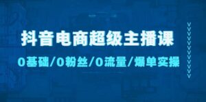 抖音电商超级主播课：0基础、0粉丝、0流量、爆单实操-布谷屋免费网赚资源网