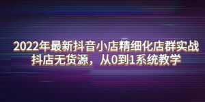 2022年最新抖音小店精细化店群实战,抖店无货源,从0到1系统教学-布谷屋免费网赚资源网