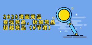 2023漫画竞品，查找竞品，拆解竞品，超越竞品（6节课）-布谷屋免费网赚资源网