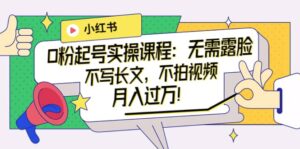 小红书0粉起号实操课程:无需露脸,不写长文,不拍视频月入过万!-布谷屋免费网赚资源网