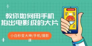 教你如何用手机拍出电影级的大片,小白秒变大神/手机/摄影课-布谷屋免费网赚资源网