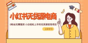 2023小红书·无货源电商1.0,0粉丝无需囤货 小白轻松上手的无货源变现项目-布谷屋免费网赚资源网