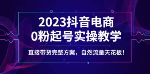 2023抖音电商0粉起号实操教学，直接带货完整方案，自然流量天花板-布谷屋免费网赚资源网