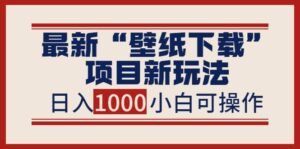 最新“壁纸下载”项目新玩法,小白零基础照抄也能日入1000-布谷屋免费网赚资源网
