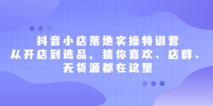 抖音小店落地实操特训营,从开店到选品,猜你喜欢、店群、无货源都在这里-布谷屋免费网赚资源网