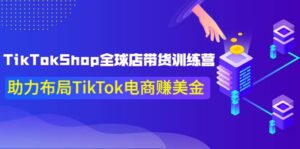 TikTokShop全球店带货训练营【更新9月份】助力布局TikTok电商赚美金-布谷屋免费网赚资源网