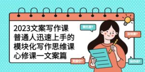 2023文案写作课,普通人迅速上手的,模块化写作思维课(心修课一文案篇)-布谷屋免费网赚资源网