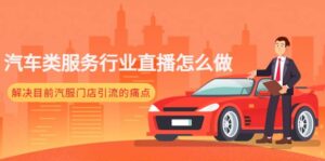 汽车类服务行业直播怎么做，解决目前汽服门店引流的痛点-布谷屋免费网赚资源网