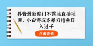 抖音最新偏门不露脸直播项目,小白零成本暴力撸金日入1000-布谷屋免费网赚资源网