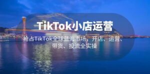 TikTok小店运营 抢占TikTok全球蓝海市场，开店、运营、带货、投流全实操-布谷屋免费网赚资源网