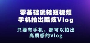 杨精坤零基础玩转短视频手机拍出酷炫Vlog，只要有手机就可以拍出高质感的Vlog-布谷屋免费网赚资源网