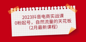 2023抖音电商实战课：0粉起号，自然流量的天花板（2月最新课程）-布谷屋免费网赚资源网