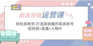 家具营销·运营实战 轻松卖断货-打造高销量的家具账号(短视频 直播 人物IP)-布谷屋免费网赚资源网