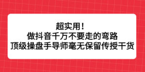 超实用！做抖音千万不要走的弯路，顶级操盘手导师毫无保留传授干货-布谷屋免费网赚资源网