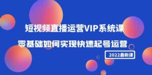 2022短视频直播运营VIP系统课:零基础如何实现快速起号运营(价值2999)-布谷屋免费网赚资源网