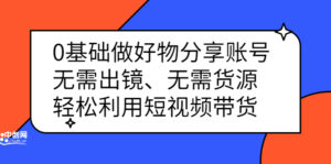 0基础做好物分享账号:无需出镜、无需货源,轻松利用短视频带货-布谷屋免费网赚资源网