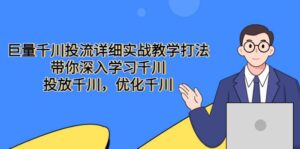 巨量千川投流详细实战教学打法：带你深入学习千川，投放千川，优化千川-布谷屋免费网赚资源网
