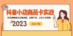 抖音小店商品卡实战，无货源精细化实操流程，全程干货，让你少走弯路-布谷屋免费网赚资源网