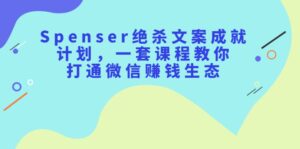 Spenser绝杀文案成就计划,一套课程教你打通微信赚钱生态-布谷屋免费网赚资源网