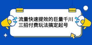 流量快速提效的巨量千川，三招付费玩法搞定起号-布谷屋免费网赚资源网
