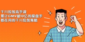 千川投放高手课，累计GMV破10亿的操盘手都在用的千川投放策略-布谷屋免费网赚资源网