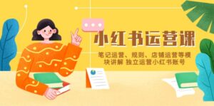 小红书·运营课，笔记运营、规则、店铺运营等模块讲解 独立运营小红书账号-布谷屋免费网赚资源网