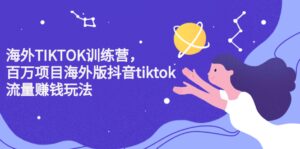 海外TIKTOK训练营,百万项目海外版抖音tiktok流量变现玩法-布谷屋免费网赚资源网