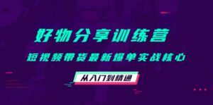 好物分享训练营：短视频带货最新爆单实战核心，从入门到精通-布谷屋免费网赚资源网