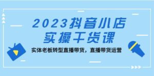 2023抖音小店实操干货课：实体老板转型直播带货，直播带货运营-布谷屋免费网赚资源网