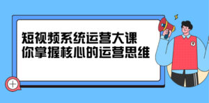 短视频系统运营大课,你掌握核心的运营思维 价值7800元-布谷屋免费网赚资源网