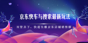 京东快车与搜索最新玩法，四个维度抢占红利，引爆京东平台-布谷屋免费网赚资源网