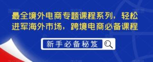 最全境外电商专题课程系列，轻松进军海外市场，跨境电商必备课程-布谷屋免费网赚资源网