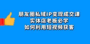 朋友圈私域IP变现成交课:实体店老板必学,如何利用短视频获客-布谷屋免费网赚资源网