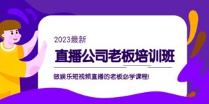 直播公司老板培训班:做娱乐短视频直播的老板必学课程-布谷屋免费网赚资源网