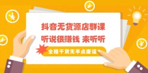 《抖音无货源店群课》听说很赚钱 来听听,全程干货无半点废话-布谷屋免费网赚资源网