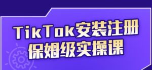 TikTok安装注册保姆级实操课,tiktok账号注册0失败,提高你的账号运营段位-布谷屋免费网赚资源网