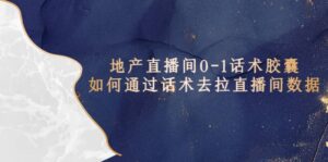 地产-直播间0-1话术胶囊,知道怎么通过话术去拉直播间数据-布谷屋免费网赚资源网