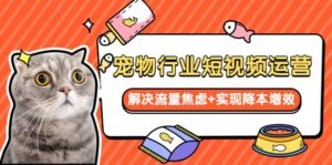 宠物/行业短视频运营 流量增长的一层窗户纸 解决流量焦虑 实现降本增效-布谷屋免费网赚资源网