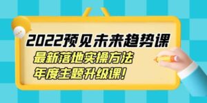 2022预见未来趋势课:最新落地实操方法,年度主题升级课-布谷屋免费网赚资源网