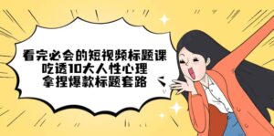 看完必会的短视频标题课,吃透10大人性心理,拿捏爆款标题套路-布谷屋免费网赚资源网