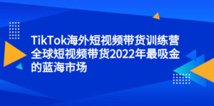 TikTok海外短视频带货训练营，全球短视频带货2022年最吸金的蓝海市场-布谷屋免费网赚资源网