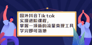 Tiktok实操进阶课程,掌握一项新的流量变现工具,学完即可落地-布谷屋免费网赚资源网