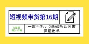 短视频带货第16期:一部手机,0基础听话照做,保证出单-布谷屋免费网赚资源网