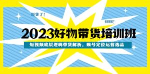 2023好物带货培训班：短视频底层逻辑带货解析，账号定位运营选品-布谷屋免费网赚资源网