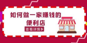 200w粉丝大V教你如何做一家赚钱的便利店选址教程，抖音卖999（无水印）-布谷屋免费网赚资源网