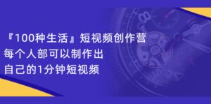 『100种生活』短视频创作营,每个人部可以制作出自己的1分钟短视频-布谷屋免费网赚资源网