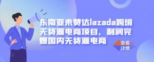 东南亚来赞达lazada跨境无货源电商项目,利润完爆国内无货源电商-布谷屋免费网赚资源网